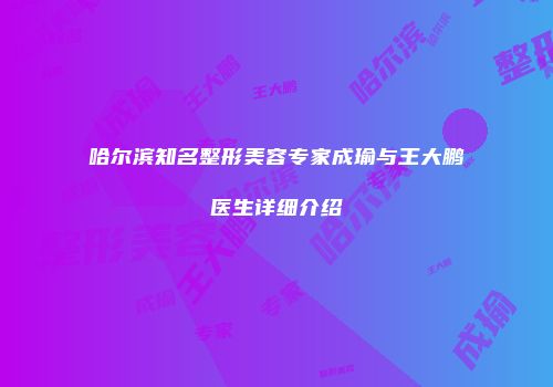 哈尔滨知名整形美容专家成瑜与王大鹏医生详细介绍