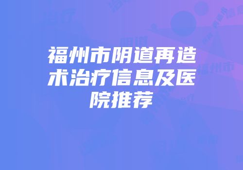 福州市阴道再造术治疗信息及医院推荐