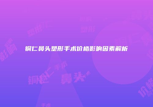 铜仁鼻头塑形手术价格影响因素解析