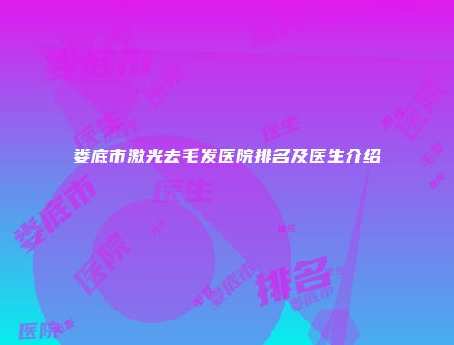 娄底市激光去毛发医院排名及医生介绍