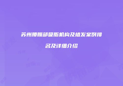苏州腰腹部吸脂机构及植发案例排名及详细介绍