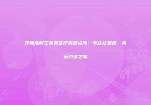 呼和浩特王冀贤医疗美容诊所：专业祛黑痣，美丽蜕变之旅