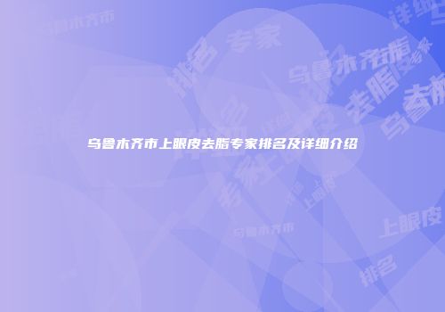 乌鲁木齐市上眼皮去脂专家排名及详细介绍