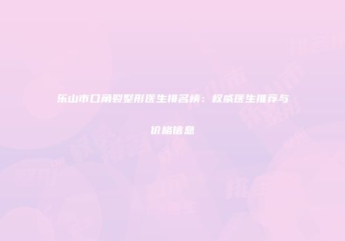 乐山市口角裂整形医生排名榜：权威医生推荐与价格信息