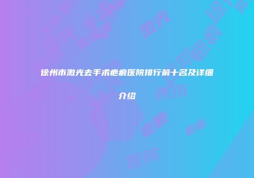 徐州市激光去手术疤痕医院排行前十名及详细介绍