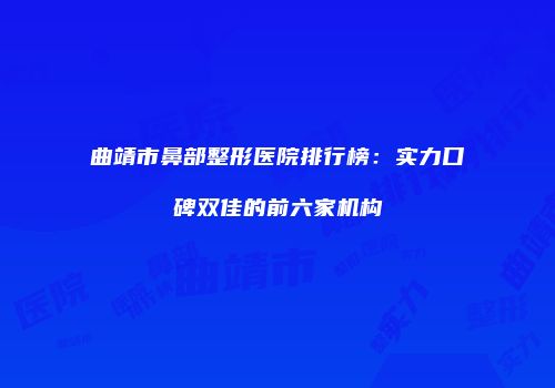 曲靖市鼻部整形医院排行榜：实力口碑双佳的前六家机构