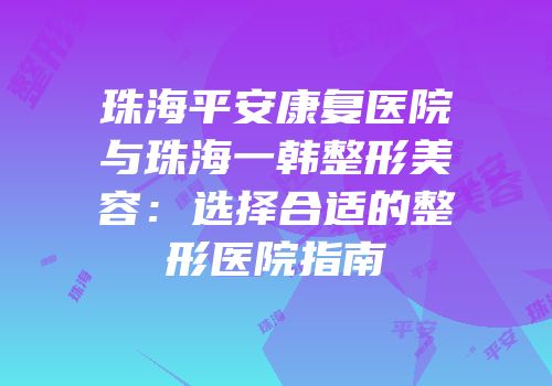 珠海平安康复医院与珠海一韩整形美容：选择合适的整形医院指南