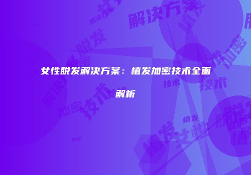 女性脱发解决方案：植发加密技术全面解析