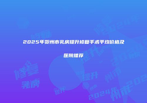 2025年贺州市乳房提升修复手术平均价格及医院推荐