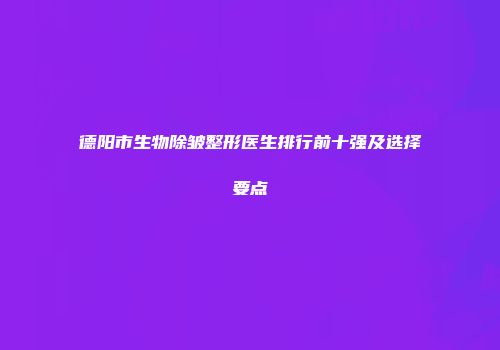 德阳市生物除皱整形医生排行前十强及选择要点