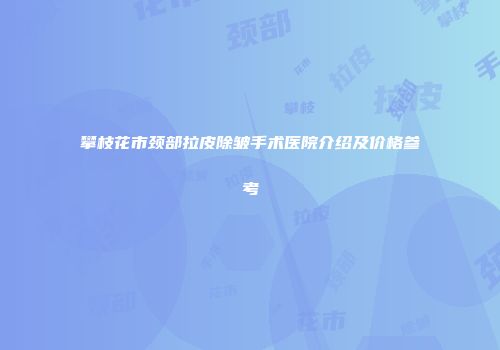 攀枝花市颈部拉皮除皱手术医院介绍及价格参考