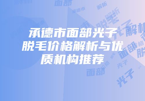 承德市面部光子脱毛价格解析与优质机构推荐
