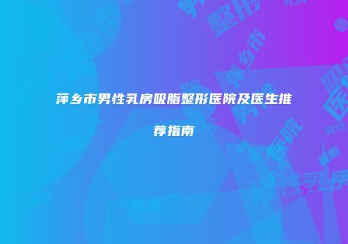 萍乡市男性乳房吸脂整形医院及医生推荐指南