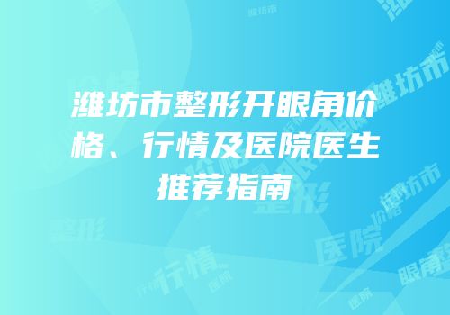 潍坊市整形开眼角价格、行情及医院医生推荐指南