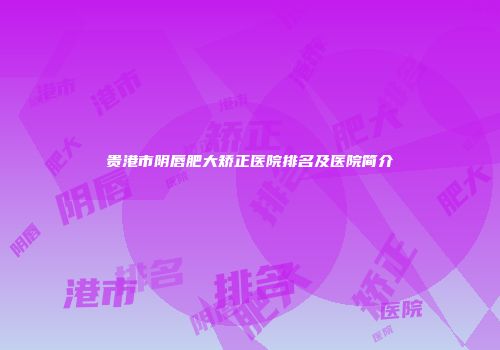 贵港市阴唇肥大矫正医院排名及医院简介