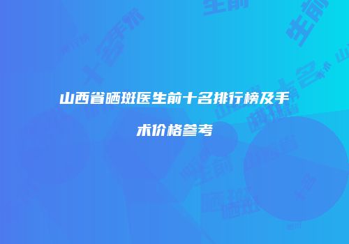 山西省晒斑医生前十名排行榜及手术价格参考