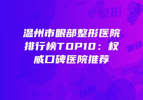 温州市眼部整形医院排行榜TOP10：权威口碑医院推荐
