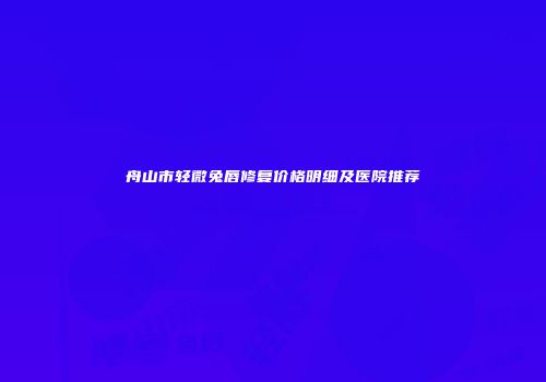 舟山市轻微兔唇修复价格明细及医院推荐