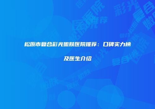 松原市复合彩光嫩肤医院推荐：口碑实力榜及医生介绍