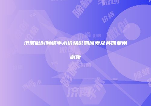济南微创除皱手术价格影响因素及具体费用解析