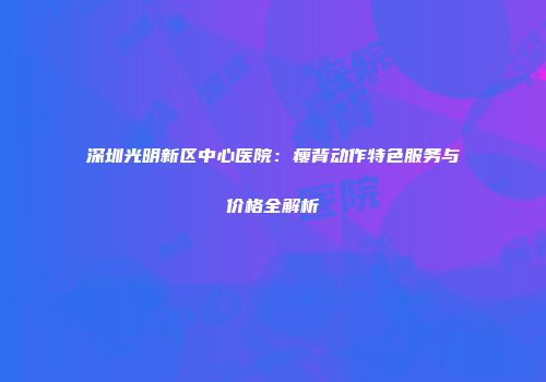 深圳光明新区中心医院：瘦背动作特色服务与价格全解析