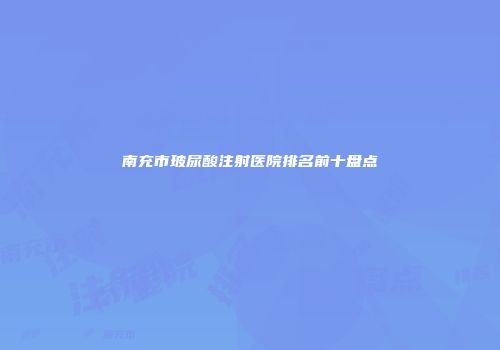 南充市玻尿酸注射医院排名前十盘点