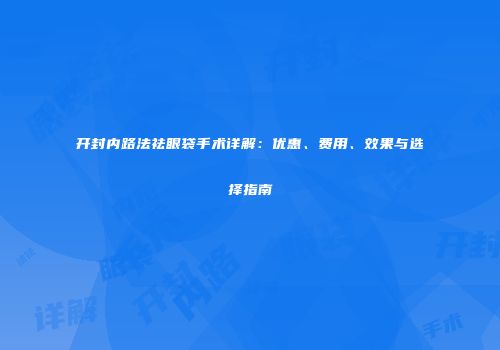 开封内路法祛眼袋手术详解：优惠、费用、效果与选择指南