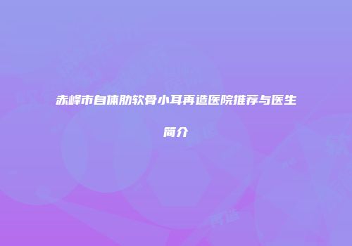 赤峰市自体肋软骨小耳再造医院推荐与医生简介
