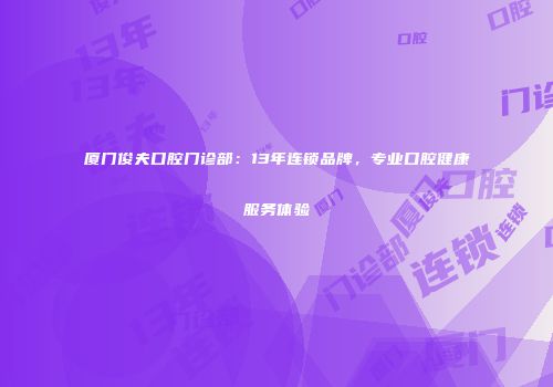厦门俊夫口腔门诊部：13年连锁品牌，专业口腔健康服务体验