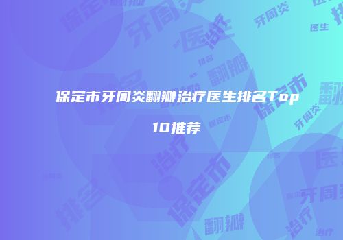 保定市牙周炎翻瓣治疗医生排名Top 10推荐