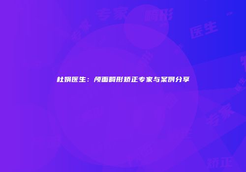 杜娟医生：颅面畸形矫正专家与案例分享