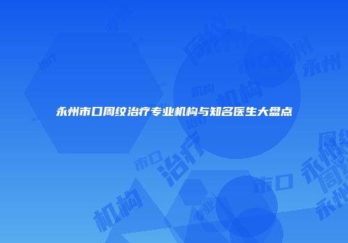 永州市口周纹治疗专业机构与知名医生大盘点