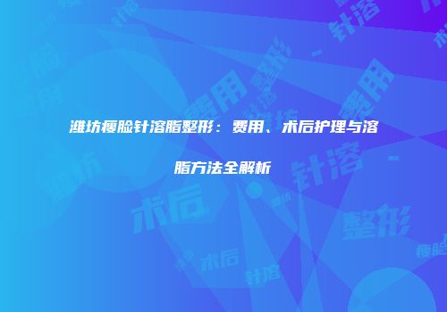 潍坊瘦脸针溶脂整形：费用、术后护理与溶脂方法全解析