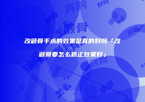 改颧骨手术的效果是真的好吗「改颧骨要怎么矫正效果好」