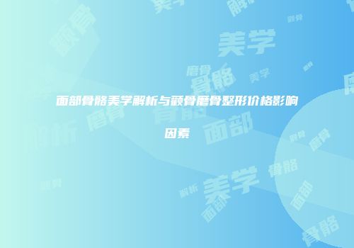 面部骨骼美学解析与颧骨磨骨整形价格影响因素