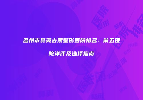 温州市鼻翼去薄整形医院排名：前五医院详评及选择指南