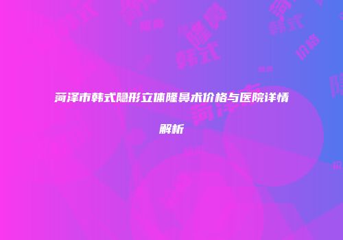 菏泽市韩式隐形立体隆鼻术价格与医院详情解析