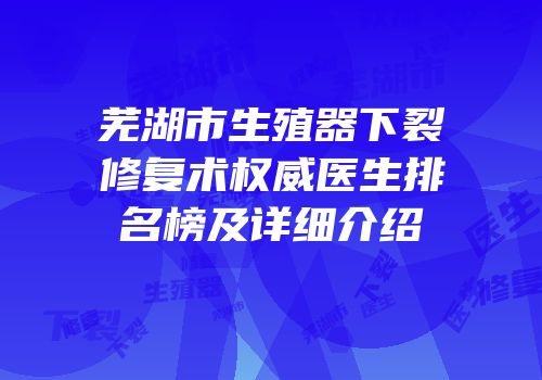 芜湖市生殖器下裂修复术权威医生排名榜及详细介绍