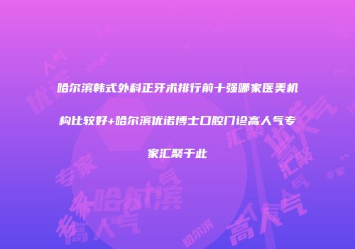 哈尔滨韩式外科正牙术排行前十强哪家医美机构比较好+哈尔滨优诺博士口腔门诊高人气专家汇聚于此