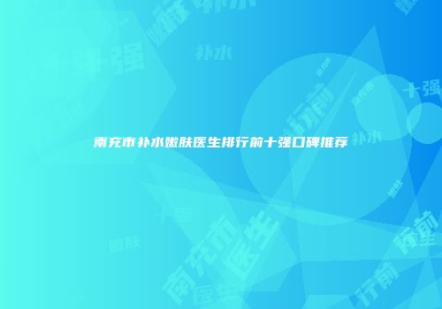 南充市补水嫩肤医生排行前十强口碑推荐