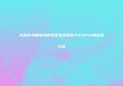 大连市小腿激光脱毛医生综合实力TOP10排名及介绍