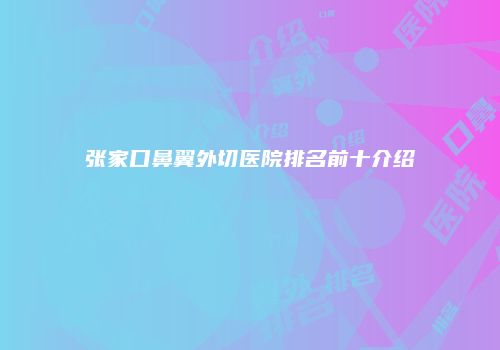 张家口鼻翼外切医院排名前十介绍