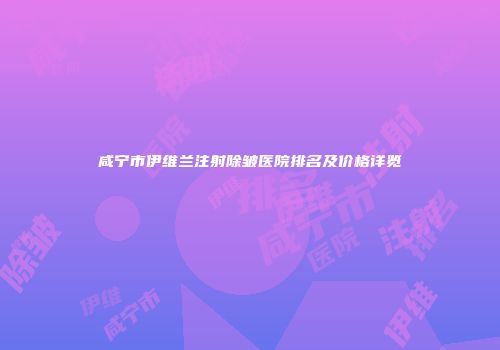 咸宁市伊维兰注射除皱医院排名及价格详览