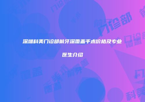 深圳科美门诊部前牙深覆盖手术价格及专业医生介绍