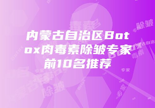内蒙古自治区Botox肉毒素除皱专家前10名推荐