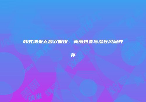 韩式纳米无痕双眼皮：美丽蜕变与潜在风险并存
