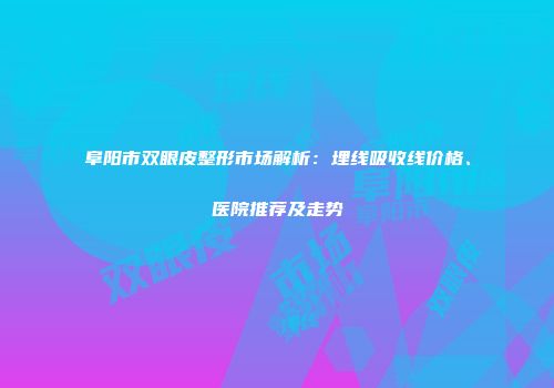 阜阳市双眼皮整形市场解析：埋线吸收线价格、医院推荐及走势