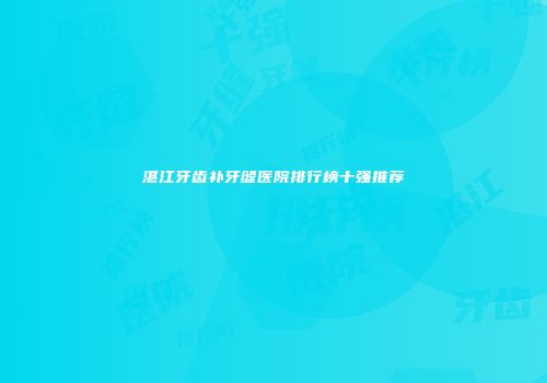 湛江牙齿补牙缝医院排行榜十强推荐