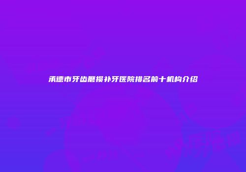 承德市牙齿磨损补牙医院排名前十机构介绍