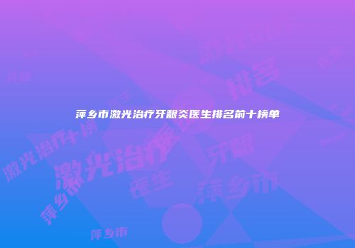 萍乡市激光治疗牙龈炎医生排名前十榜单